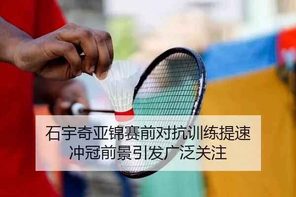 石宇奇亚锦赛前对抗训练提速 冲冠前景引发广泛关注